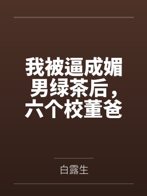我被逼成媚男绿茶后，六个校董爸爸杀疯了