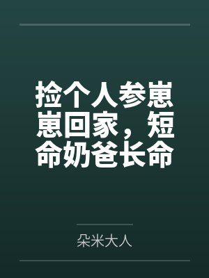 捡个人参崽崽回家,短命奶爸长命百岁啦! 捡个人参崽崽回家,短命奶爸长命百岁啦!