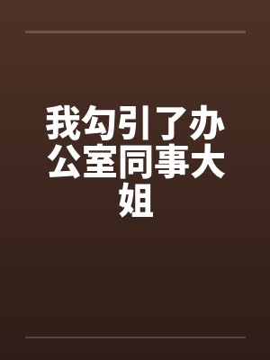 我勾引了办公室同事大姐 我勾引了办公室同事大姐