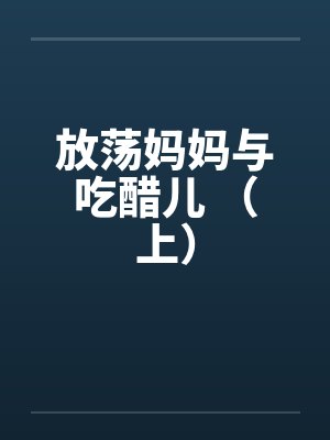 放荡妈妈与吃醋儿 （上）