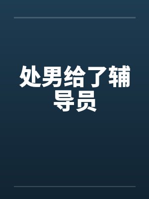 处男给了辅导员 处男给了辅导员