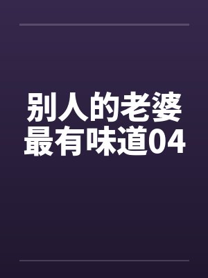 别人的老婆最有味道04 别人的老婆最有味道04