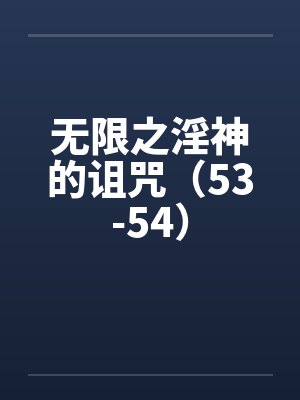 无限之淫神的诅咒（53-54）