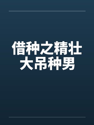 借种之精壮大吊种男 借种之精壮大吊种男