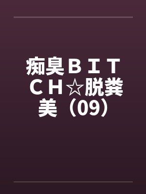 痴臭BITCH☆脱粪美(09) 痴臭BITCH☆脱粪美(09)