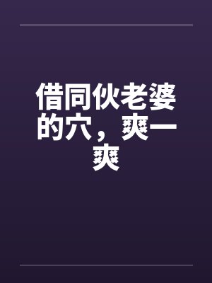 借同伙老婆的穴,爽一爽 借同伙老婆的穴,爽一爽