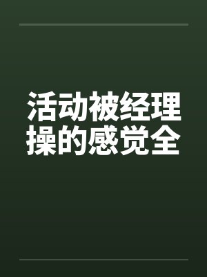 活动被经理操的感觉全 活动被经理操的感觉全
