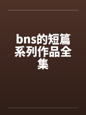 bns的短篇系列作品全集 bns的短篇系列作品全集